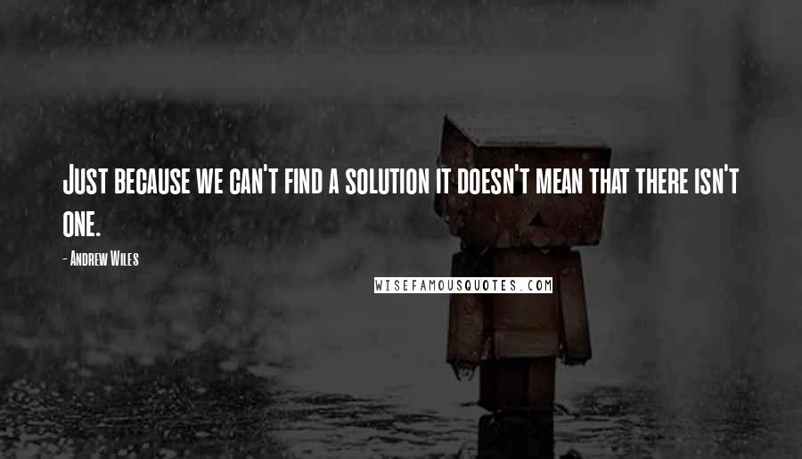 Andrew Wiles Quotes: Just because we can't find a solution it doesn't mean that there isn't one.