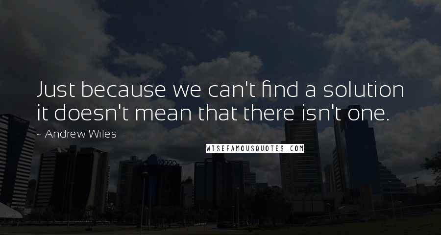 Andrew Wiles Quotes: Just because we can't find a solution it doesn't mean that there isn't one.