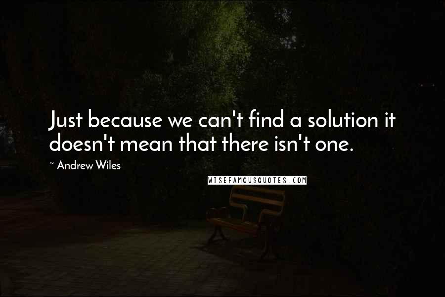 Andrew Wiles Quotes: Just because we can't find a solution it doesn't mean that there isn't one.