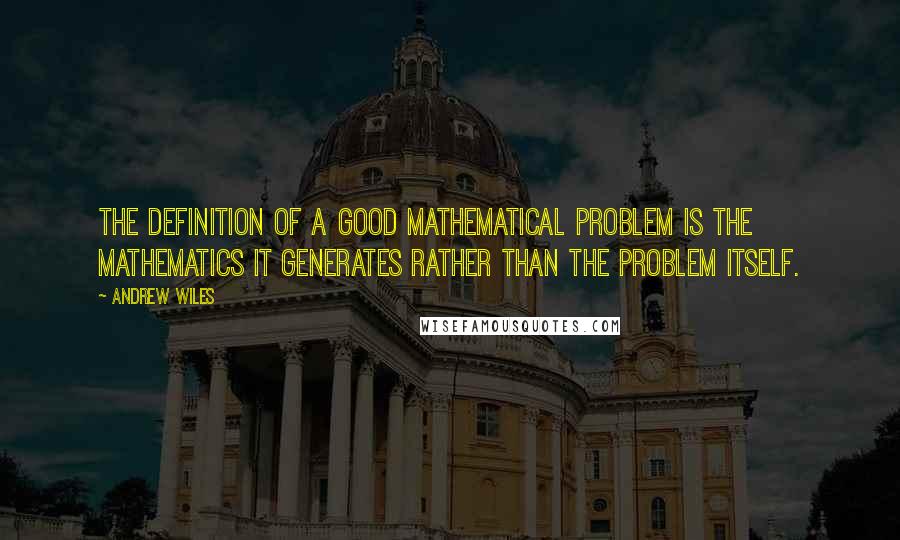 Andrew Wiles Quotes: The definition of a good mathematical problem is the mathematics it generates rather than the problem itself.