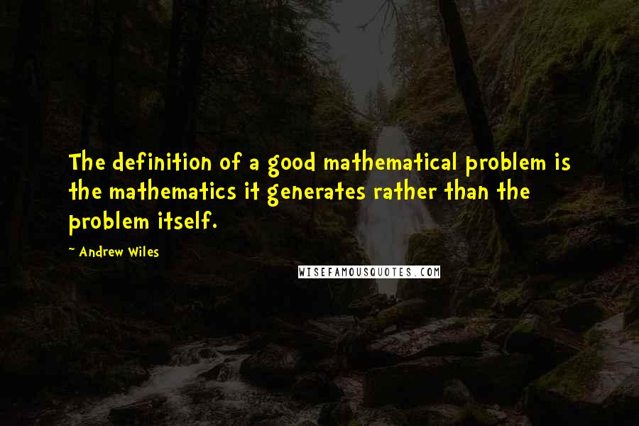 Andrew Wiles Quotes: The definition of a good mathematical problem is the mathematics it generates rather than the problem itself.