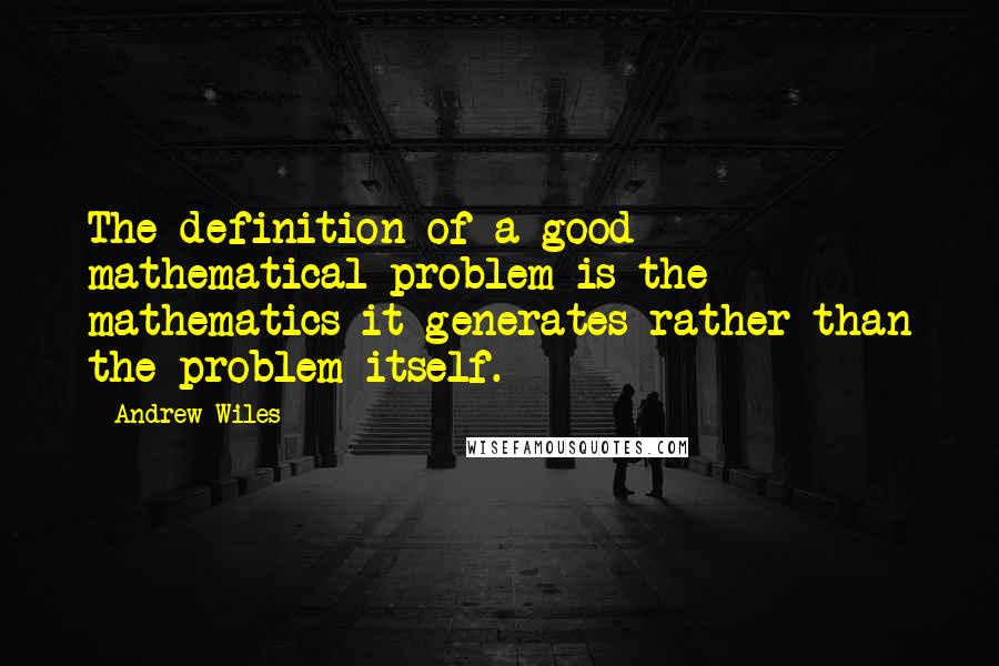 Andrew Wiles Quotes: The definition of a good mathematical problem is the mathematics it generates rather than the problem itself.