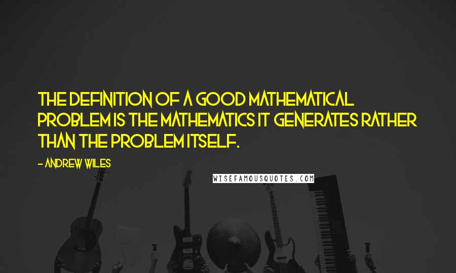 Andrew Wiles Quotes: The definition of a good mathematical problem is the mathematics it generates rather than the problem itself.