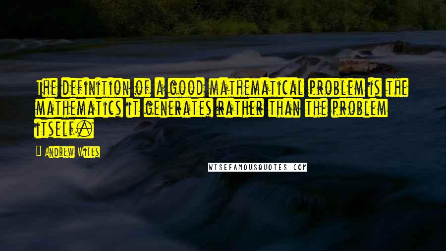 Andrew Wiles Quotes: The definition of a good mathematical problem is the mathematics it generates rather than the problem itself.