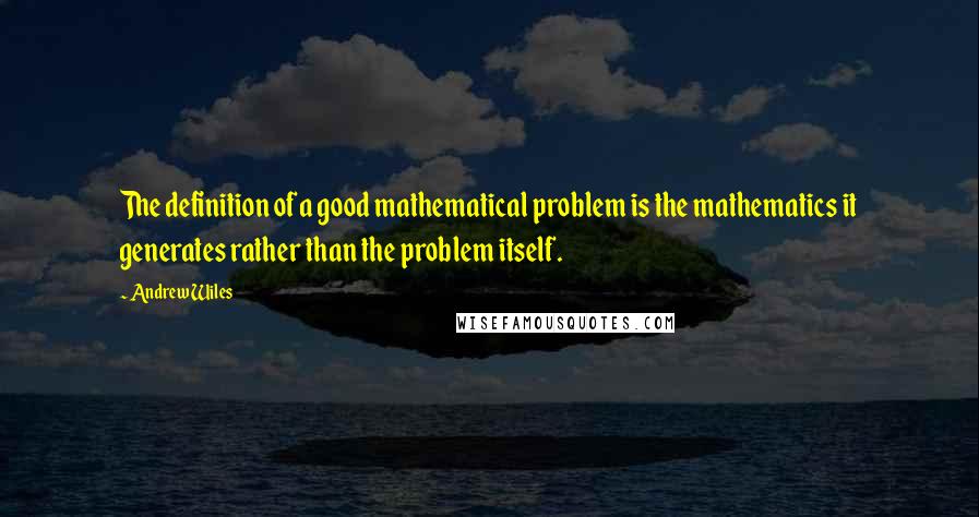 Andrew Wiles Quotes: The definition of a good mathematical problem is the mathematics it generates rather than the problem itself.