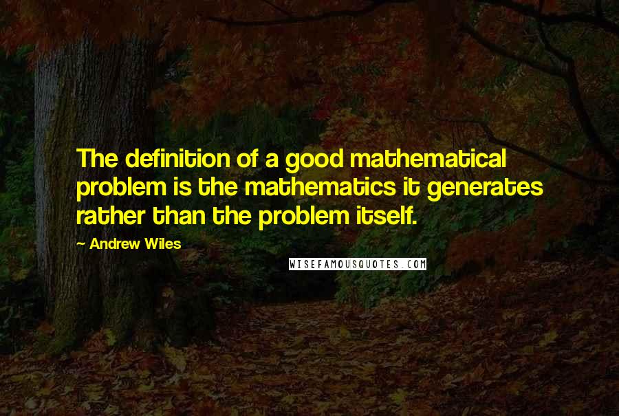 Andrew Wiles Quotes: The definition of a good mathematical problem is the mathematics it generates rather than the problem itself.