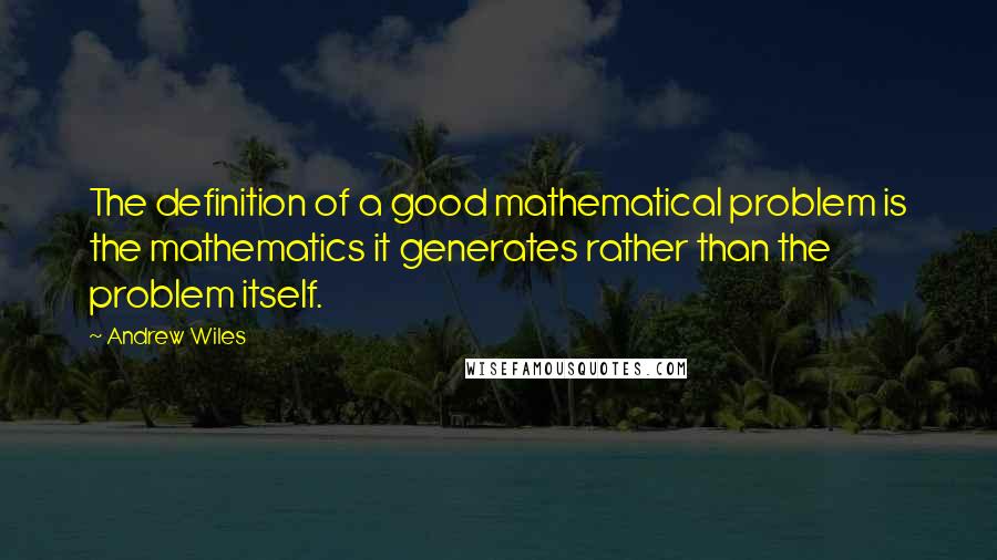 Andrew Wiles Quotes: The definition of a good mathematical problem is the mathematics it generates rather than the problem itself.