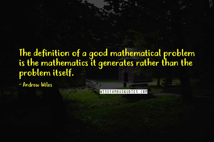 Andrew Wiles Quotes: The definition of a good mathematical problem is the mathematics it generates rather than the problem itself.