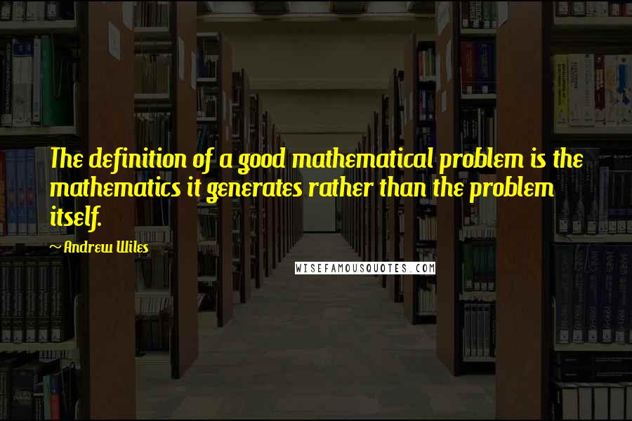 Andrew Wiles Quotes: The definition of a good mathematical problem is the mathematics it generates rather than the problem itself.