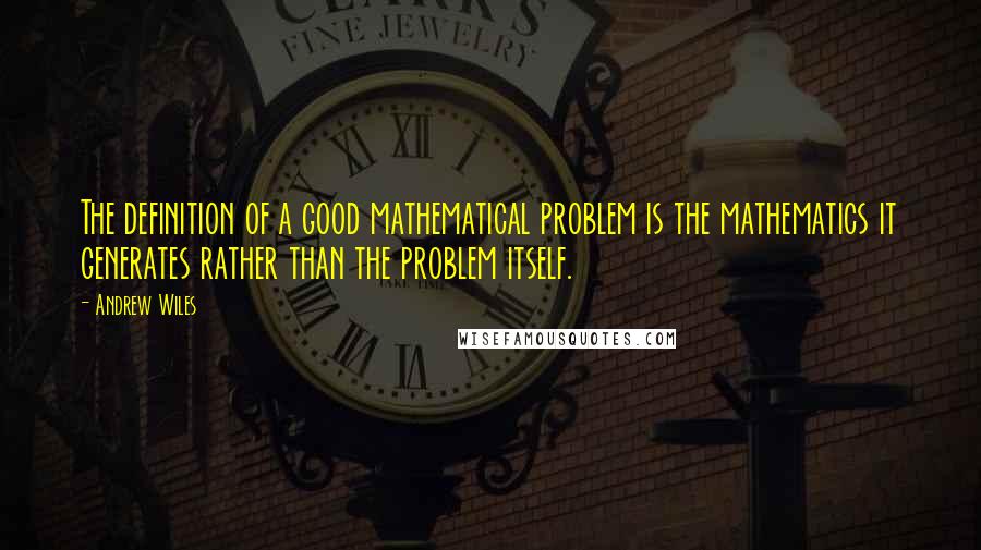 Andrew Wiles Quotes: The definition of a good mathematical problem is the mathematics it generates rather than the problem itself.