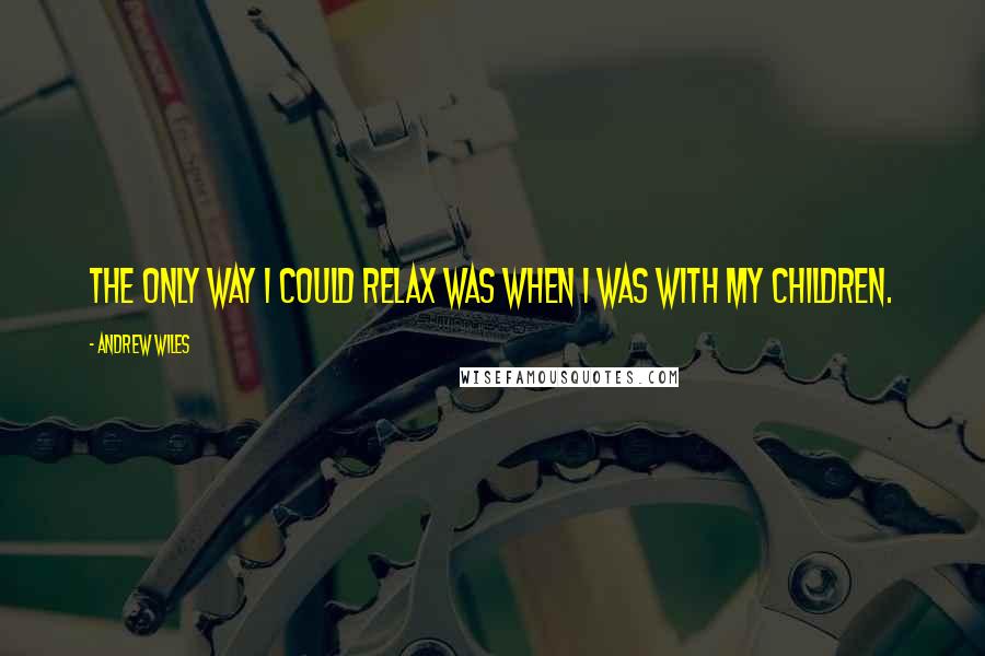 Andrew Wiles Quotes: The only way I could relax was when I was with my children.