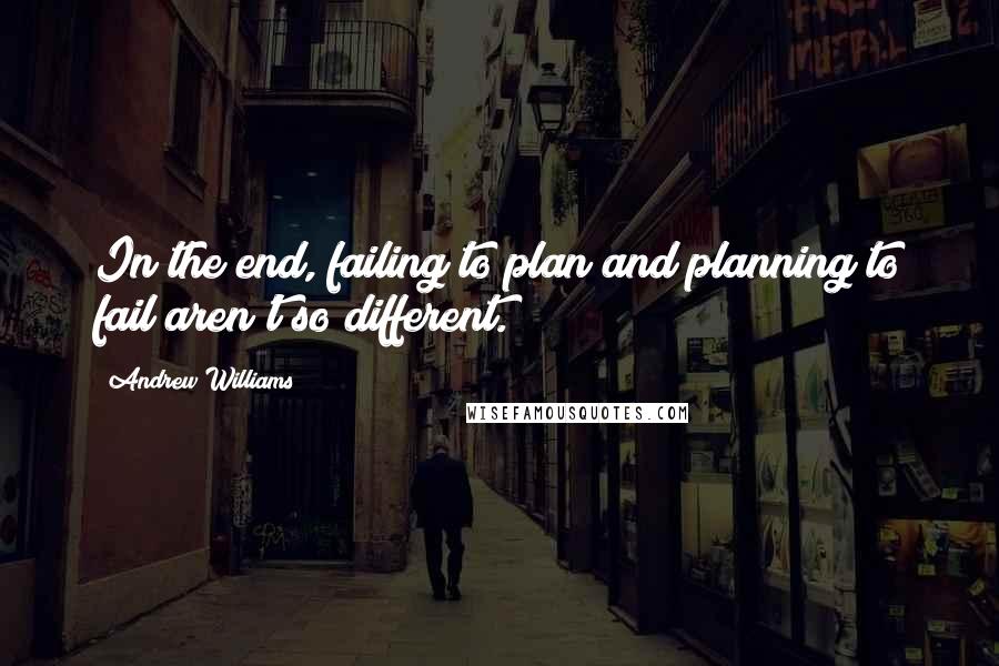 Andrew Williams Quotes: In the end, failing to plan and planning to fail aren't so different.