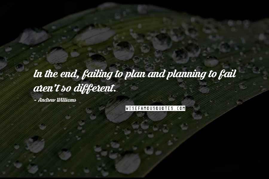 Andrew Williams Quotes: In the end, failing to plan and planning to fail aren't so different.