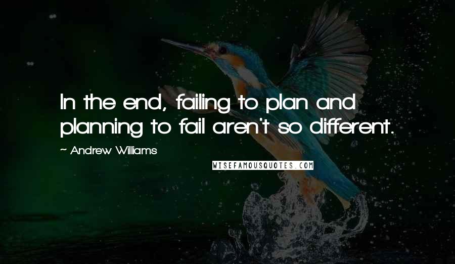 Andrew Williams Quotes: In the end, failing to plan and planning to fail aren't so different.