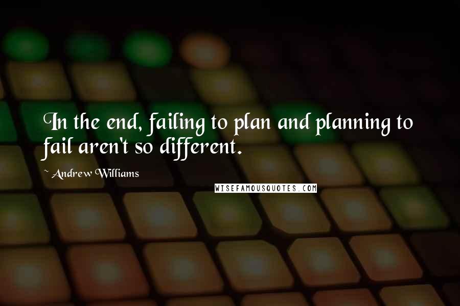 Andrew Williams Quotes: In the end, failing to plan and planning to fail aren't so different.