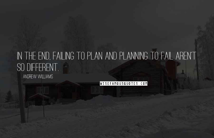 Andrew Williams Quotes: In the end, failing to plan and planning to fail aren't so different.