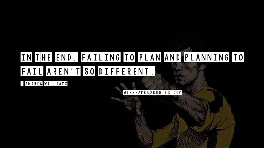 Andrew Williams Quotes: In the end, failing to plan and planning to fail aren't so different.