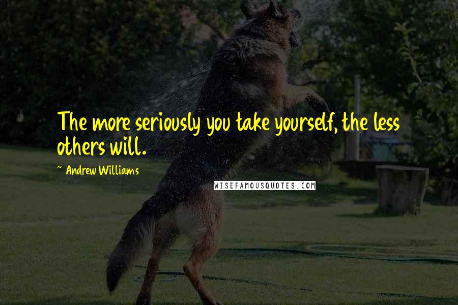 Andrew Williams Quotes: The more seriously you take yourself, the less others will.