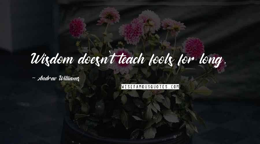 Andrew Williams Quotes: Wisdom doesn't teach fools for long.