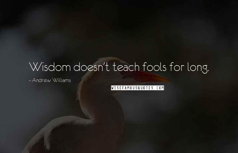 Andrew Williams Quotes: Wisdom doesn't teach fools for long.