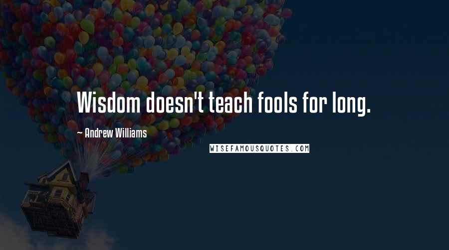 Andrew Williams Quotes: Wisdom doesn't teach fools for long.