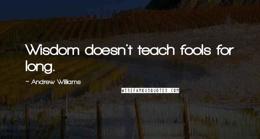 Andrew Williams Quotes: Wisdom doesn't teach fools for long.
