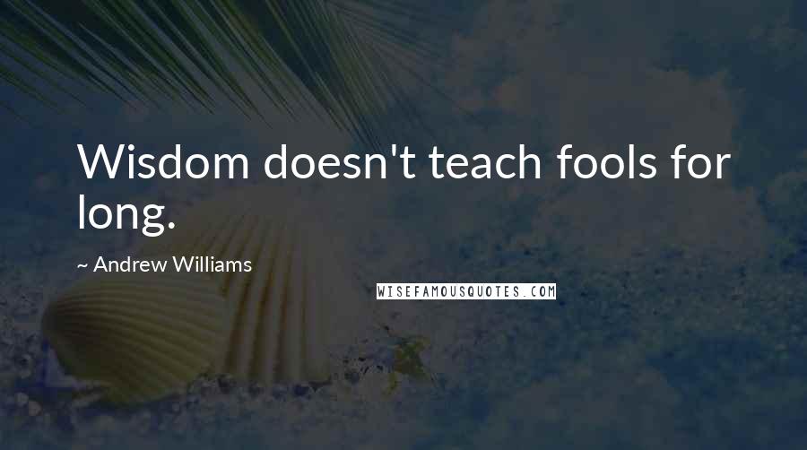 Andrew Williams Quotes: Wisdom doesn't teach fools for long.