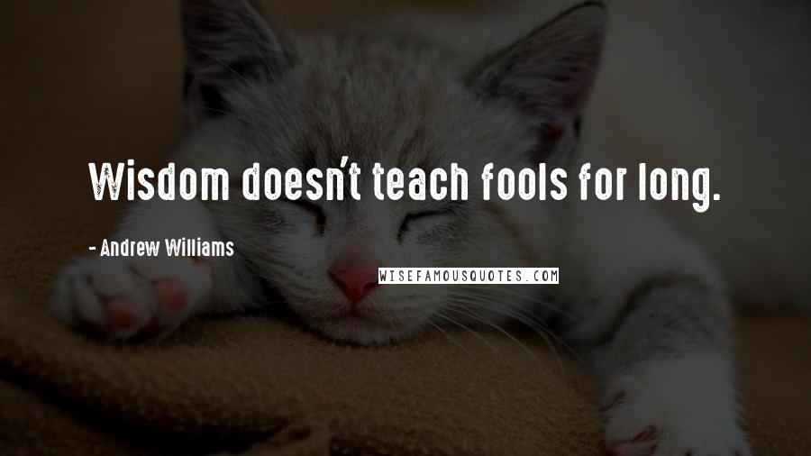 Andrew Williams Quotes: Wisdom doesn't teach fools for long.