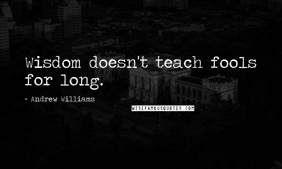 Andrew Williams Quotes: Wisdom doesn't teach fools for long.