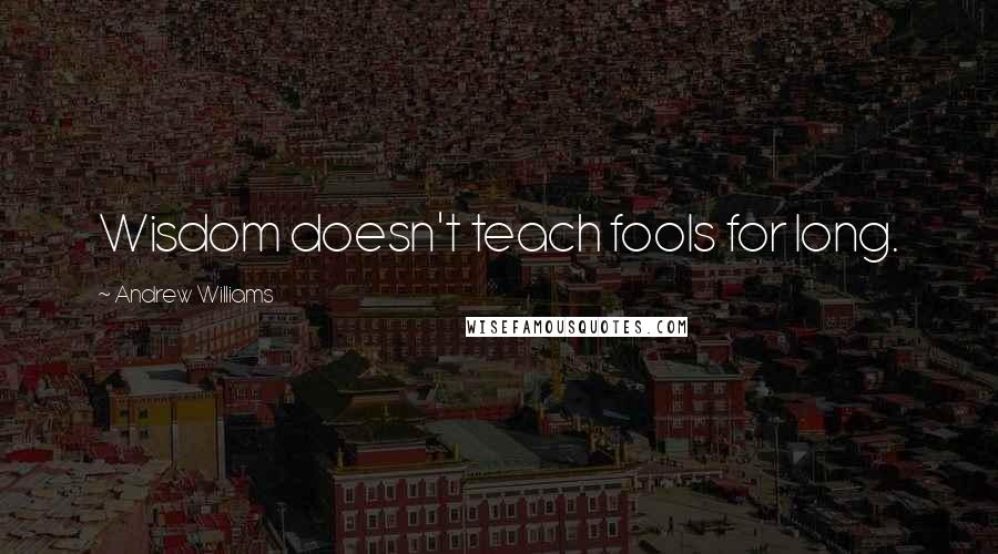 Andrew Williams Quotes: Wisdom doesn't teach fools for long.