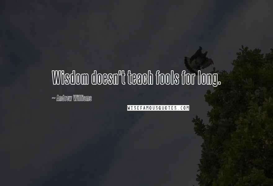 Andrew Williams Quotes: Wisdom doesn't teach fools for long.
