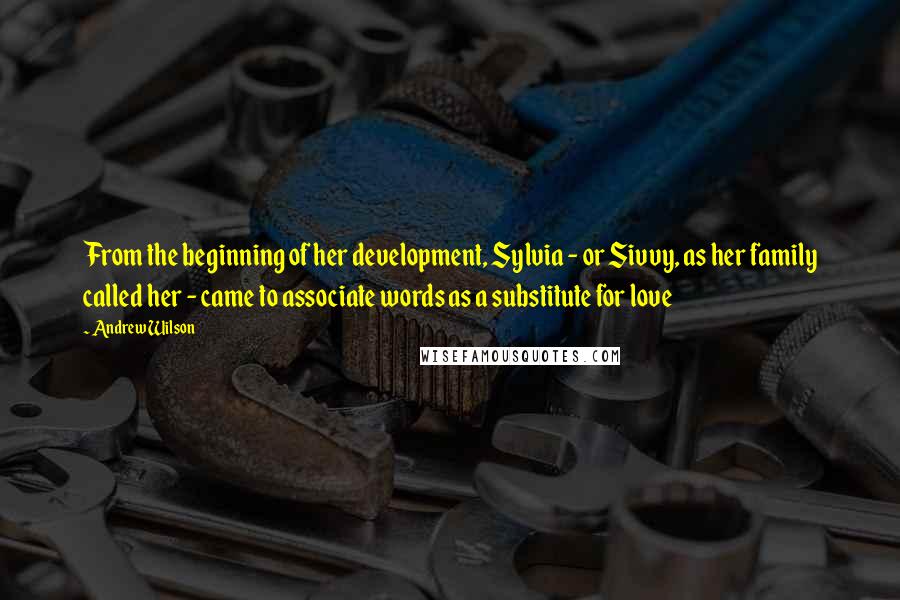 Andrew Wilson Quotes: From the beginning of her development, Sylvia - or Sivvy, as her family called her - came to associate words as a substitute for love