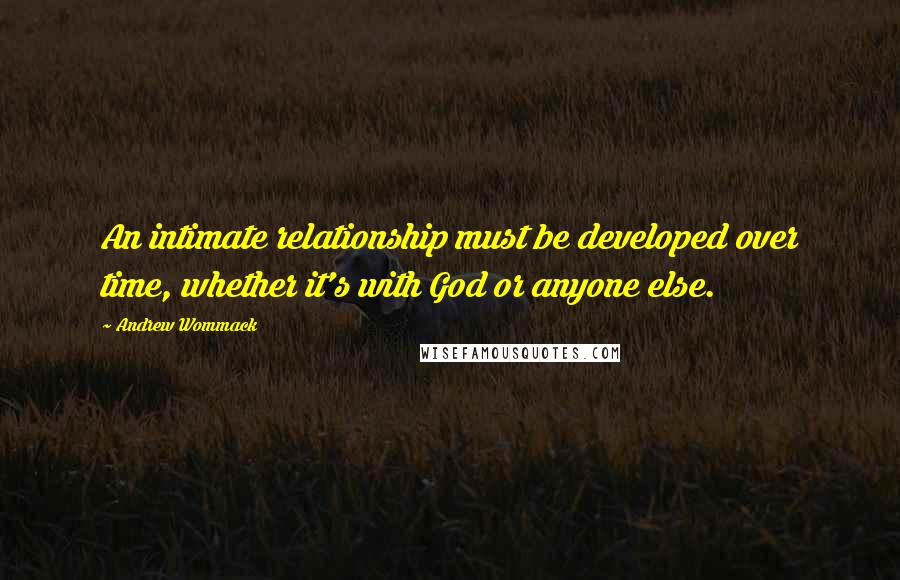 Andrew Wommack Quotes: An intimate relationship must be developed over time, whether it's with God or anyone else.