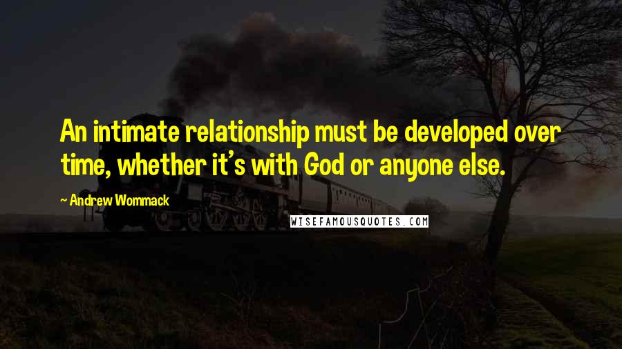 Andrew Wommack Quotes: An intimate relationship must be developed over time, whether it's with God or anyone else.