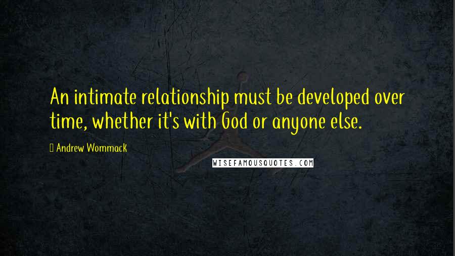 Andrew Wommack Quotes: An intimate relationship must be developed over time, whether it's with God or anyone else.