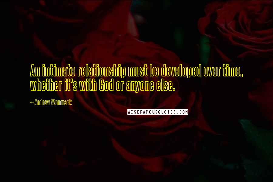 Andrew Wommack Quotes: An intimate relationship must be developed over time, whether it's with God or anyone else.