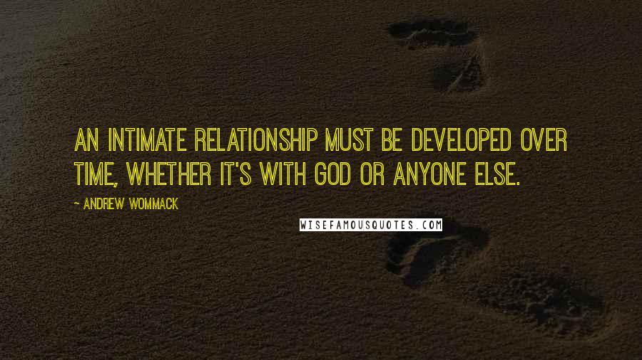 Andrew Wommack Quotes: An intimate relationship must be developed over time, whether it's with God or anyone else.