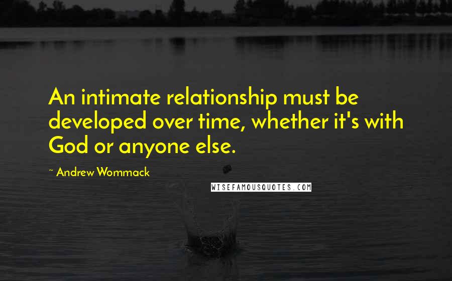 Andrew Wommack Quotes: An intimate relationship must be developed over time, whether it's with God or anyone else.