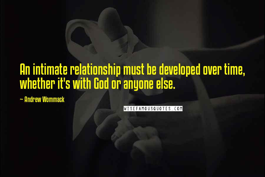Andrew Wommack Quotes: An intimate relationship must be developed over time, whether it's with God or anyone else.