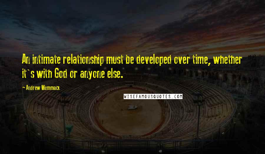 Andrew Wommack Quotes: An intimate relationship must be developed over time, whether it's with God or anyone else.