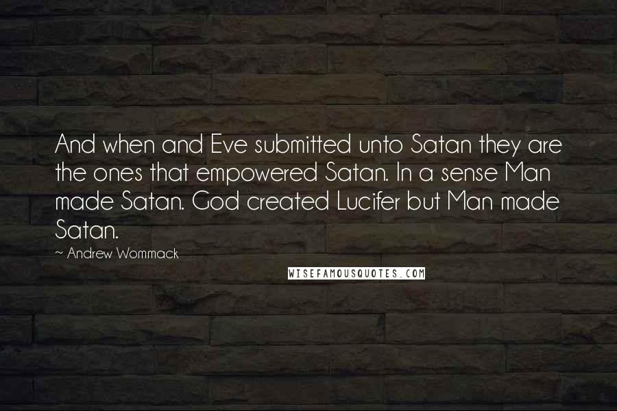 Andrew Wommack Quotes: And when and Eve submitted unto Satan they are the ones that empowered Satan. In a sense Man made Satan. God created Lucifer but Man made Satan.