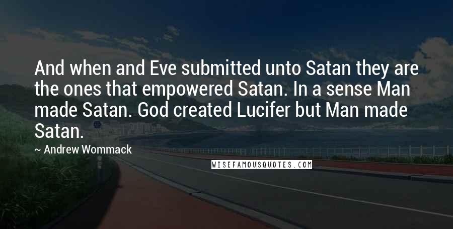 Andrew Wommack Quotes: And when and Eve submitted unto Satan they are the ones that empowered Satan. In a sense Man made Satan. God created Lucifer but Man made Satan.