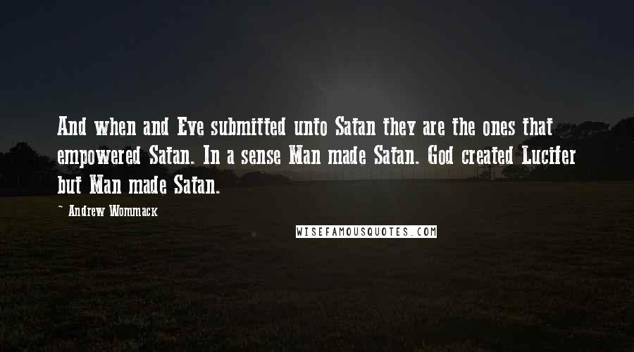 Andrew Wommack Quotes: And when and Eve submitted unto Satan they are the ones that empowered Satan. In a sense Man made Satan. God created Lucifer but Man made Satan.