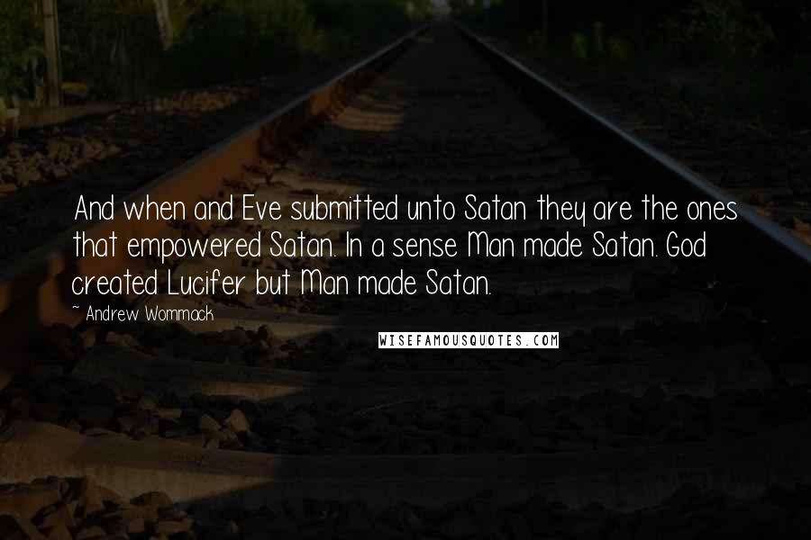 Andrew Wommack Quotes: And when and Eve submitted unto Satan they are the ones that empowered Satan. In a sense Man made Satan. God created Lucifer but Man made Satan.