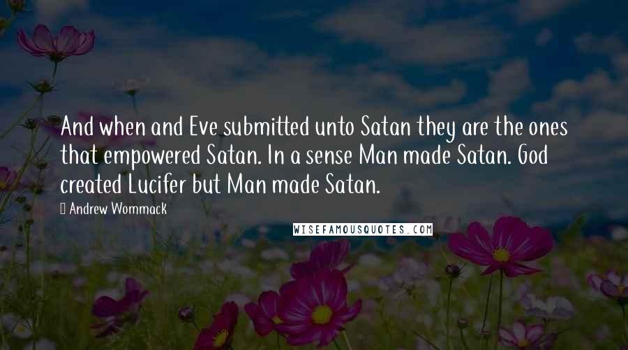 Andrew Wommack Quotes: And when and Eve submitted unto Satan they are the ones that empowered Satan. In a sense Man made Satan. God created Lucifer but Man made Satan.