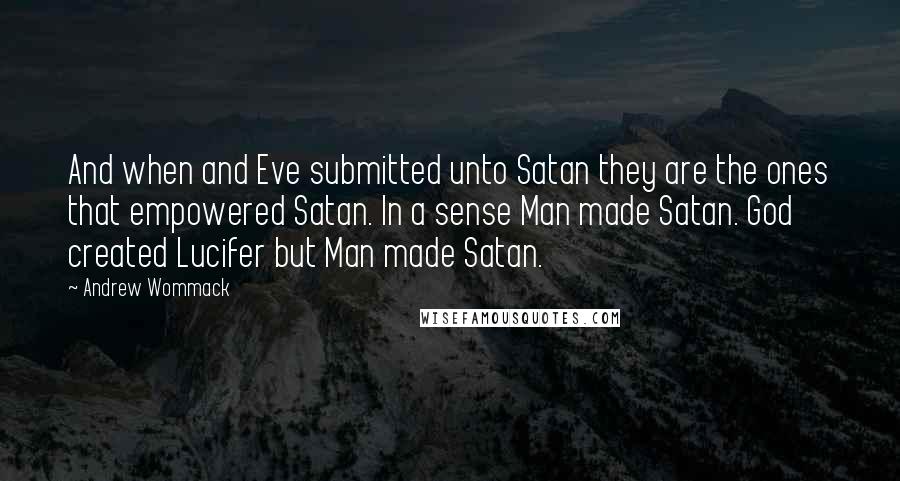 Andrew Wommack Quotes: And when and Eve submitted unto Satan they are the ones that empowered Satan. In a sense Man made Satan. God created Lucifer but Man made Satan.