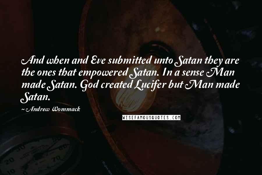 Andrew Wommack Quotes: And when and Eve submitted unto Satan they are the ones that empowered Satan. In a sense Man made Satan. God created Lucifer but Man made Satan.