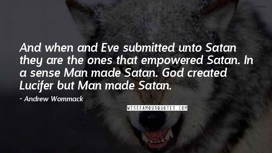 Andrew Wommack Quotes: And when and Eve submitted unto Satan they are the ones that empowered Satan. In a sense Man made Satan. God created Lucifer but Man made Satan.