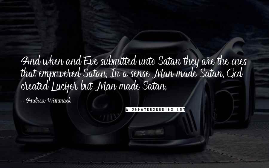 Andrew Wommack Quotes: And when and Eve submitted unto Satan they are the ones that empowered Satan. In a sense Man made Satan. God created Lucifer but Man made Satan.