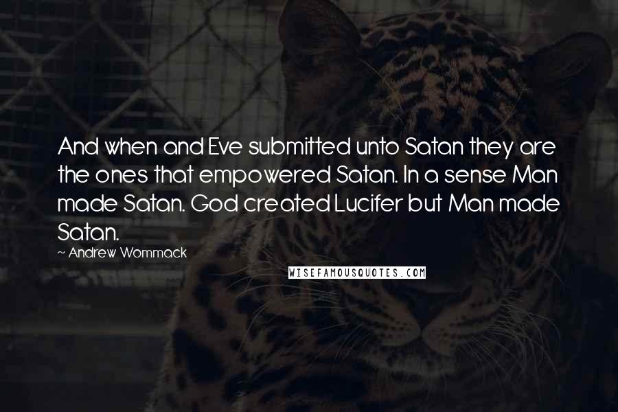 Andrew Wommack Quotes: And when and Eve submitted unto Satan they are the ones that empowered Satan. In a sense Man made Satan. God created Lucifer but Man made Satan.